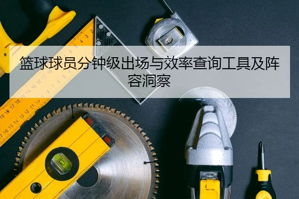 篮球球员分钟级出场与效率查询工具及阵容洞察