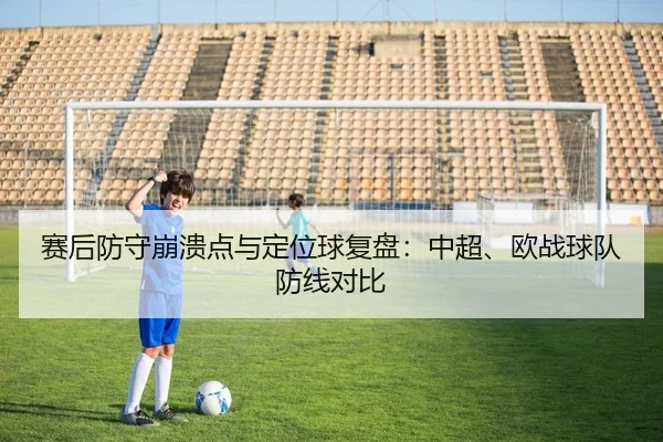赛后防守崩溃点与定位球复盘：中超、欧战球队防线对比