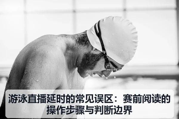 游泳直播延时的常见误区:赛前阅读的操作步骤与判断边界